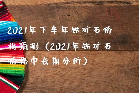 2021年下半年铁矿石预测（2021年铁矿石中长期分析） (https://www.njaxzs.com/) 黄金期货 第1张