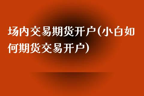 场内交易期货开户(小白如何期货交易开户) (https://www.njaxzs.com/) 原油期货 第1张