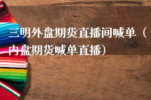 三明外盘期货直播间喊单（内盘期货喊单直播） (https://www.njaxzs.com/) 期货直播间 第1张