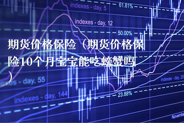期货保险（期货保险10个月宝宝能吃螃蟹吗） (https://www.njaxzs.com/) 期货开户 第1张