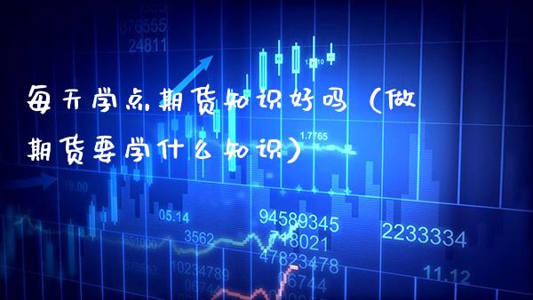 每天学点期货知识好吗（做期货要学什么知识） (https://www.njaxzs.com/) 内盘期货 第1张