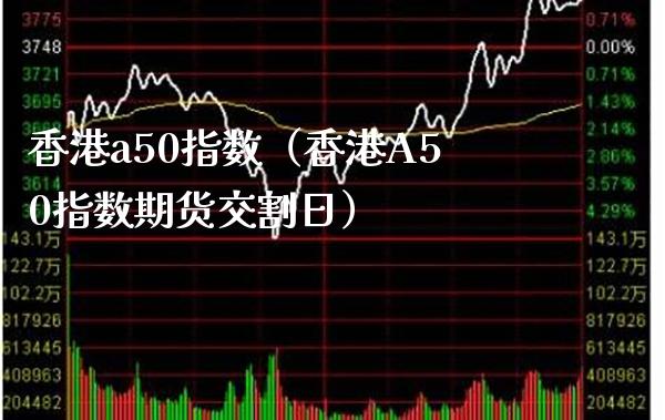 香港a50指数（香港A50指数期货交割日） (https://www.njaxzs.com/) 期货直播间 第1张