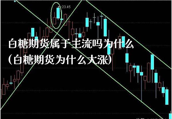 白糖期货属于主流吗为什么(白糖期货为什么大涨) (https://www.njaxzs.com/) 原油期货 第1张