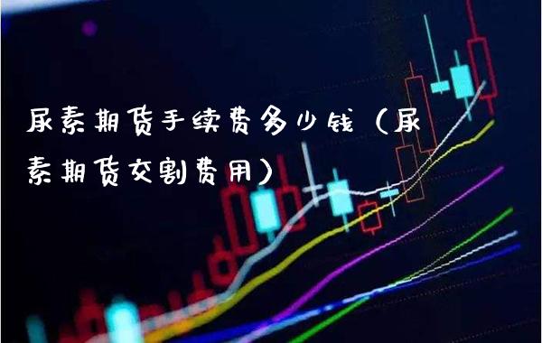 尿素期货手续费多少钱（尿素期货交割费用） (https://www.njaxzs.com/) 内盘期货 第1张