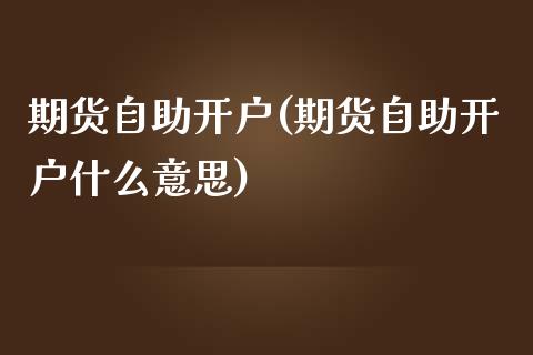 期货自助开户(期货自助开户什么意思) (https://www.njaxzs.com/) 期货直播间 第1张