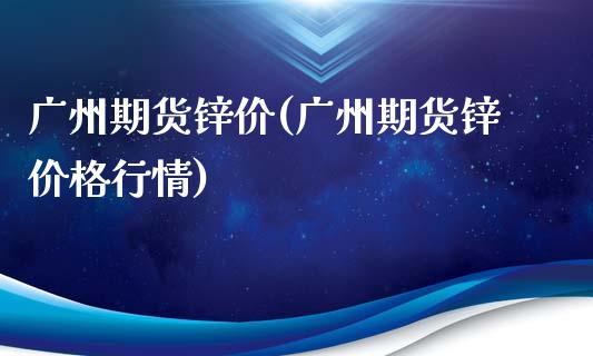 广州期货锌价(广州期货锌价格行情) 期货开户 第1张-爱新财经 广州期货锌价(广州期货锌价格行情) (https://www.njaxzs.com/) 期货开户 第1张