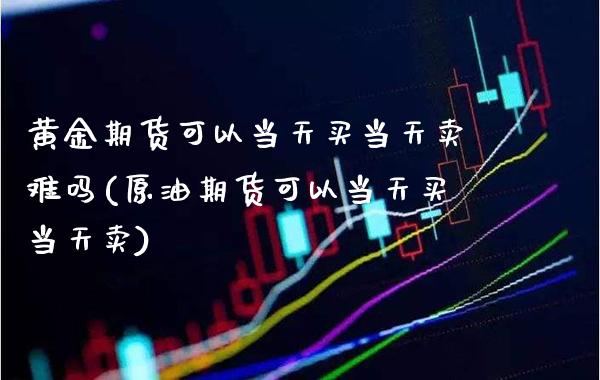 黄金期货可以当天买当天卖难吗(原油期货可以当天买当天卖) (https://www.njaxzs.com/) 期货直播间 第1张