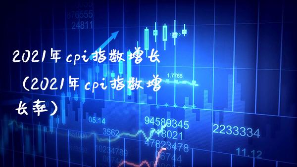 2021年cpi指数增长（2021年cpi指数增长率） (https://www.njaxzs.com/) 期货行情 第1张