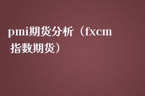 pmi期货分析（fxcm 指数期货） (https://www.njaxzs.com/) 内盘期货 第1张