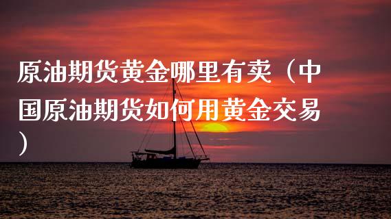 原油期货黄金哪里有卖（中国原油期货如何用黄金交易） (https://www.njaxzs.com/) 期货直播间 第1张