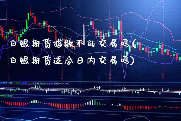 白银期货指数不能交易吗(白银期货适合日内交易吗) (https://www.njaxzs.com/) 期货开户 第1张