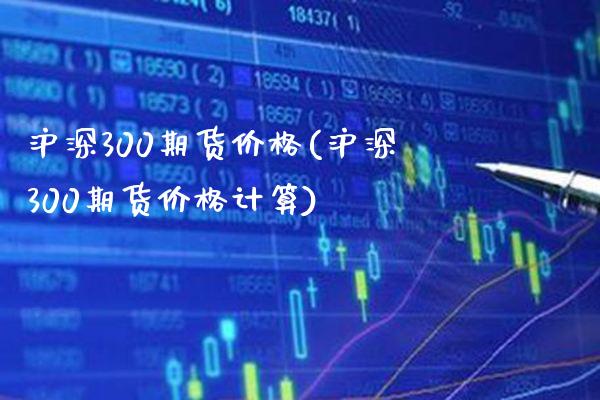 沪深300期货价格(沪深300期货价格计算) (https://www.njaxzs.com/) 期货行情 第1张