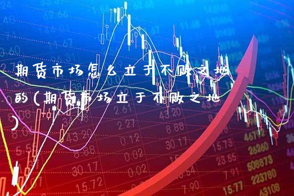 期货市场怎么立于不败之地的(期货市场立于不败之地) (https://www.njaxzs.com/) 期货行情 第1张