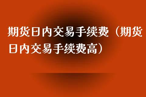 期货日内交易手续费（期货日内交易手续费高） (https://www.njaxzs.com/) 期货行情 第1张