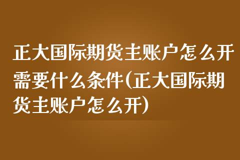 正大国际期货主账户怎么开需要什么条件(正大国际期货主账户怎么开) (https://www.njaxzs.com/) 期货直播间 第1张