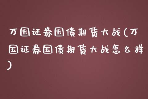 万国证券国债期货大战(万国证券国债期货大战怎么样) (https://www.njaxzs.com/) 期货直播间 第1张