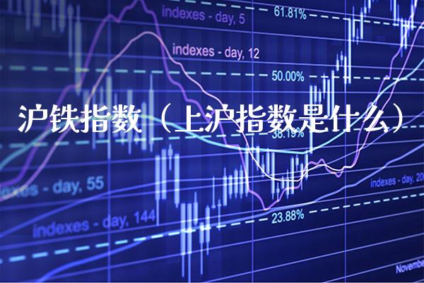 沪铁指数（上沪指数是什么） (https://www.njaxzs.com/) 期货直播间 第1张