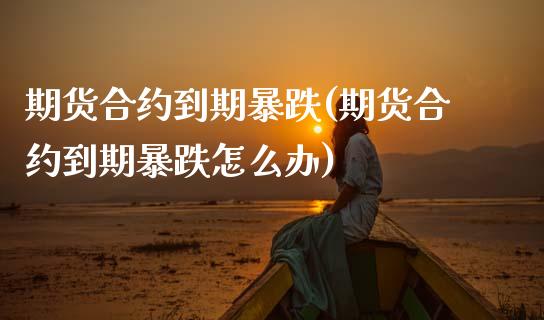 期货合约到期暴跌(期货合约到期暴跌怎么办) (https://www.njaxzs.com/) 期货行情 第1张