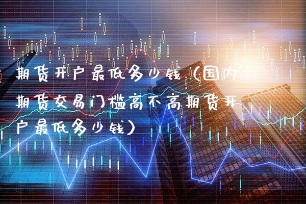 期货开户最低多少钱（国内期货交易门槛高不高期货开户最低多少钱） (https://www.njaxzs.com/) 期货行情 第1张