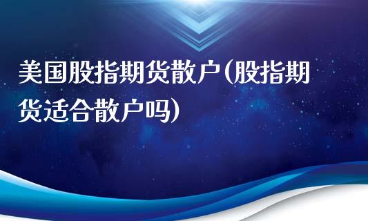 美国股指期货散户(股指期货适合散户吗) (https://www.njaxzs.com/) 内盘期货 第1张