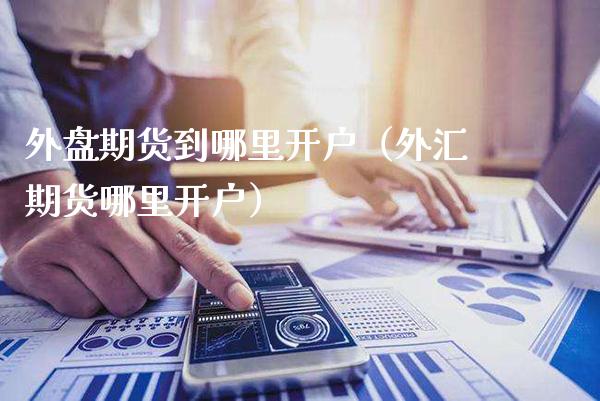 外盘期货到哪里开户（外汇期货哪里开户） (https://www.njaxzs.com/) 期货行情 第1张