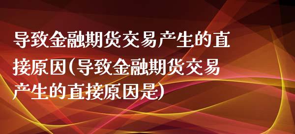 导致金融期货交易产生的直接原因(导致金融期货交易产生的直接原因是) (https://www.njaxzs.com/) 期货直播间 第1张