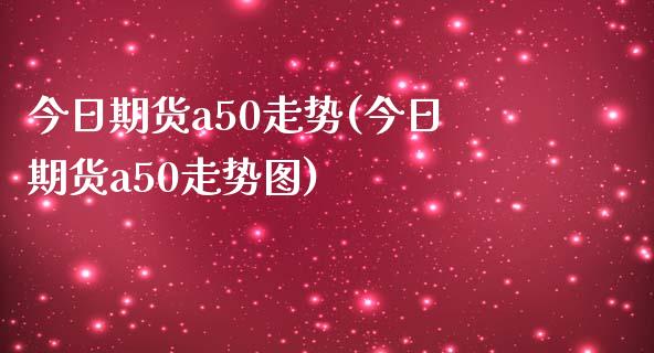 今日期货a50走势(今日期货a50走势图) (https://www.njaxzs.com/) 期货直播间 第1张