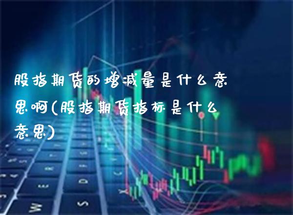 股指期货的增减量是什么意思啊(股指期货指标是什么意思) (https://www.njaxzs.com/) 期货行情 第1张