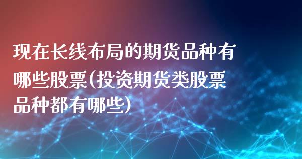 现在长线布局的期货品种有哪些股票(投资期货类股票品种都有哪些) (https://www.njaxzs.com/) 期货直播间 第1张