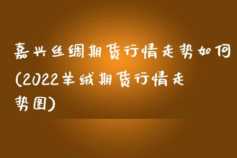 嘉兴丝绸期货行情走势如何(2022羊绒期货行情走势图) (https://www.njaxzs.com/) 期货开户 第1张
