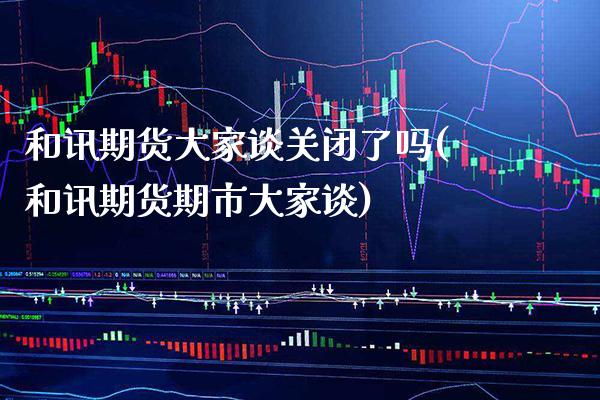 和讯期货大家谈关闭了吗(和讯期货期市大家谈) (https://www.njaxzs.com/) 期货行情 第1张