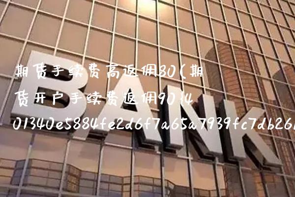 期货手续费高返佣80(期货开户手续费返佣90%) (https://www.njaxzs.com/) 期货开户 第1张