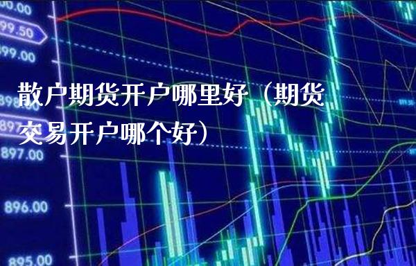 散户期货开户哪里好（期货交易开户哪个好） (https://www.njaxzs.com/) 原油期货 第1张