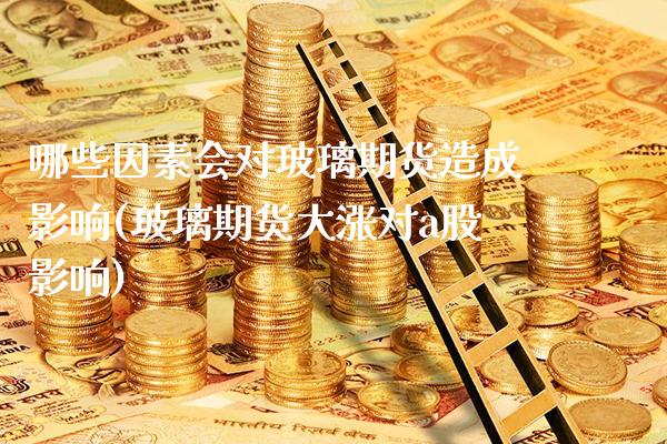 哪些因素会对玻璃期货造成影响(玻璃期货大涨对a股影响) (https://www.njaxzs.com/) 内盘期货 第1张