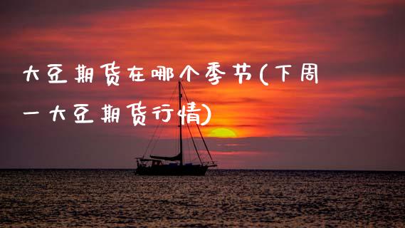 大豆期货在哪个季节(下周一大豆期货行情) (https://www.njaxzs.com/) 期货行情 第1张