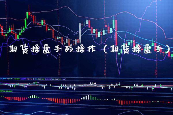 期货操盘手的操作（期货操盘手） (https://www.njaxzs.com/) 期货直播间 第1张