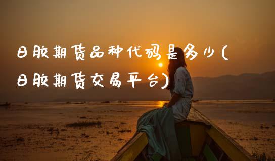 日胶期货品种代码是多少(日胶期货交易平台) (https://www.njaxzs.com/) 期货行情 第1张
