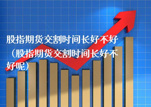 股指期货交割时间长好不好（股指期货交割时间长好不好呢） (https://www.njaxzs.com/) 期货行情 第1张