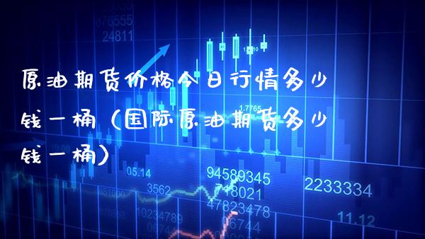 原油期货今日行情多少钱一桶（国际原油期货多少钱一桶） (https://www.njaxzs.com/) 内盘期货 第1张