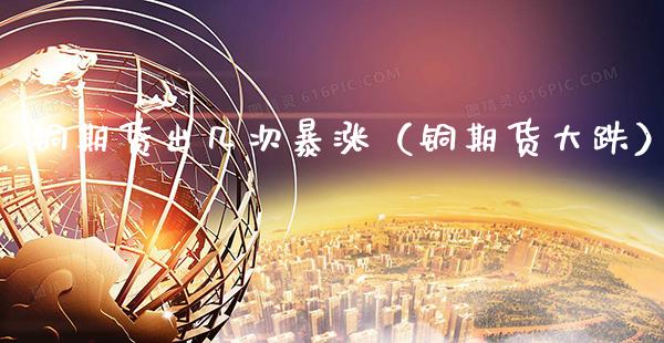 铜期货出几次暴涨（铜期货大跌） (https://www.njaxzs.com/) 期货直播间 第1张