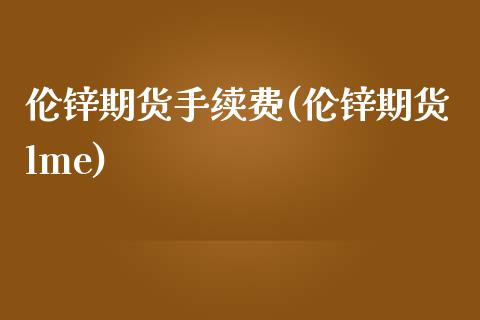 伦锌期货手续费(伦锌期货lme) (https://www.njaxzs.com/) 期货直播间 第1张
