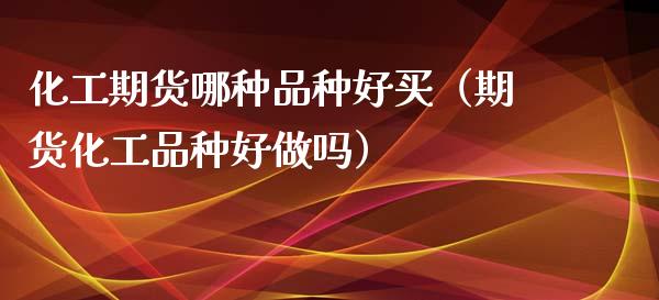化工期货哪种品种好买（期货化工品种好做吗） (https://www.njaxzs.com/) 期货直播间 第1张
