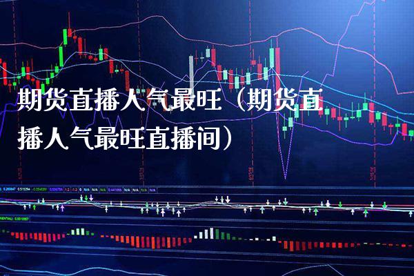 期货直播人气最旺（期货直播人气最旺直播间） (https://www.njaxzs.com/) 期货直播间 第1张