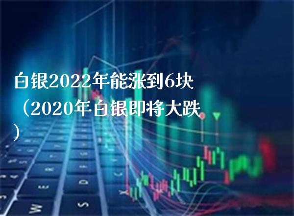 白银2022年能涨到6块（2020年白银即将大跌） (https://www.njaxzs.com/) 期货直播间 第1张