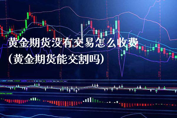 黄金期货没有交易怎么收费(黄金期货能交割吗) (https://www.njaxzs.com/) 期货开户 第1张