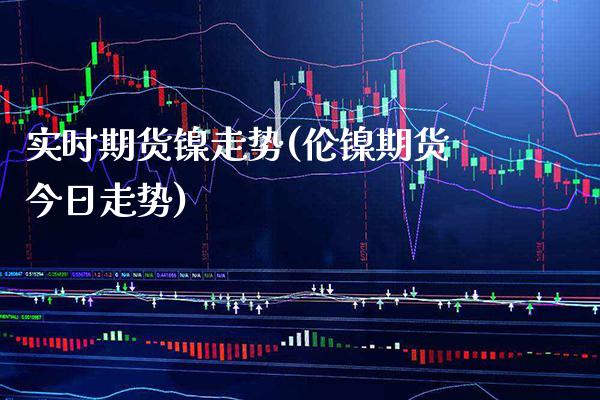 实时期货镍走势(伦镍期货今日走势) (https://www.njaxzs.com/) 期货行情 第1张