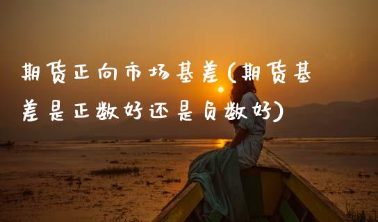 期货正向市场基差(期货基差是正数好还是负数好) (https://www.njaxzs.com/) 期货直播间 第1张