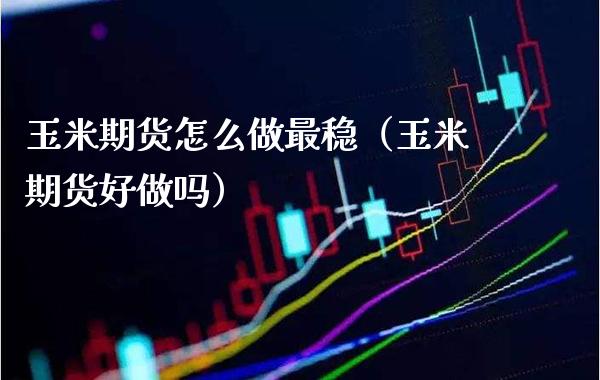 玉米期货怎么做最稳（玉米期货好做吗） (https://www.njaxzs.com/) 内盘期货 第1张