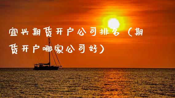 宜兴期货开户公司排名（期货开户哪家公司好） (https://www.njaxzs.com/) 期货直播间 第1张