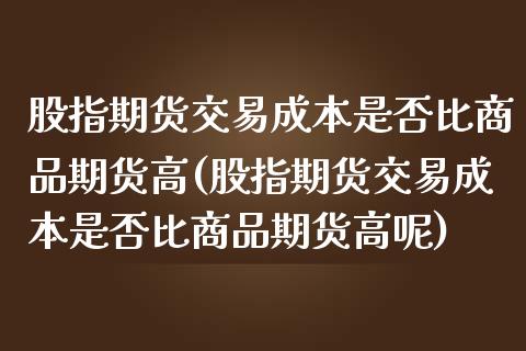 股指期货交易成本是否比商品期货高(股指期货交易成本是否比商品期货高呢) (https://www.njaxzs.com/) 原油期货 第1张